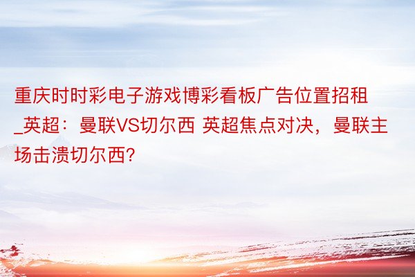 重庆时时彩电子游戏博彩看板广告位置招租_英超：曼联VS切尔西 英超焦点对决，曼联主场击溃切尔西？