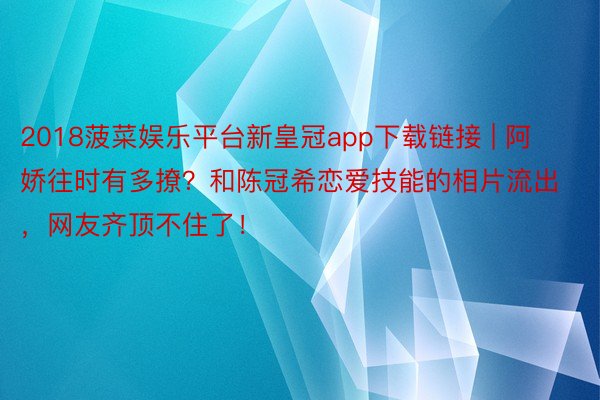 2018菠菜娱乐平台新皇冠app下载链接 | 阿娇往时有多撩？和陈冠希恋爱技能的相片流出，网友齐顶不住了！