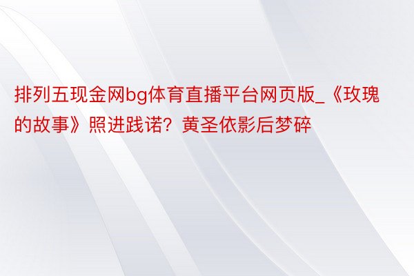 排列五现金网bg体育直播平台网页版_《玫瑰的故事》照进践诺？黄圣依影后梦碎