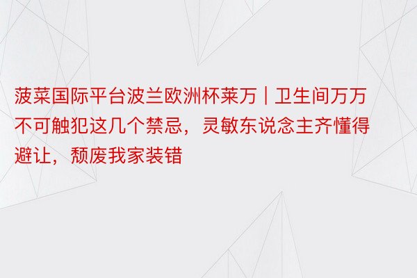 菠菜国际平台波兰欧洲杯莱万 | 卫生间万万不可触犯这几个禁忌，灵敏东说念主齐懂得避让，颓废我家装错