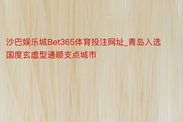 沙巴娱乐城Bet365体育投注网址_青岛入选国度玄虚型通顺支点城市
