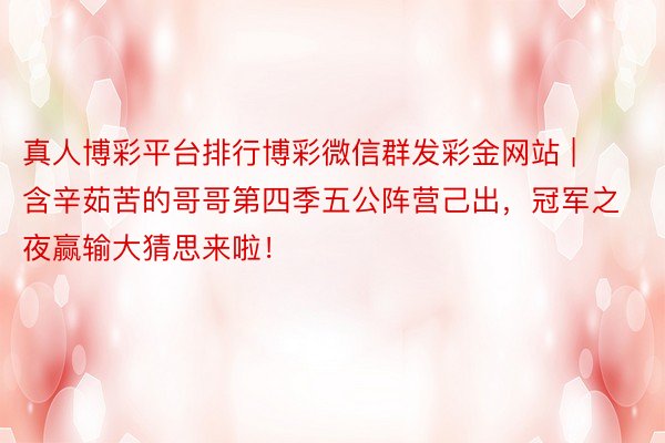 真人博彩平台排行博彩微信群发彩金网站 | 含辛茹苦的哥哥第四季五公阵营己出，冠军之夜赢输大猜思来啦！